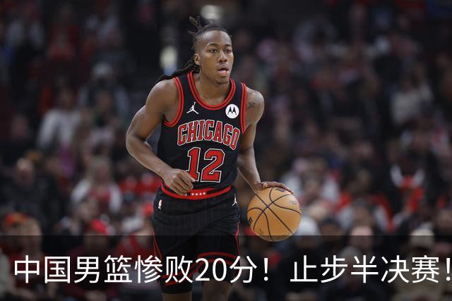 中国男篮惨败20分！止步半决赛！事实证明：中国男篮需要杨瀚森