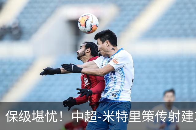 保级堪忧！中超-米特里策传射建功 浙江队4-1十人三镇